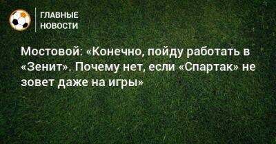 Мостовой: «Конечно, пойду работать в «Зенит». Почему нет, если «Спартак» не зовет даже на игры»