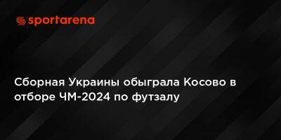 Сборная Украины обыграла Косово в отборе ЧМ-2024 по футзалу