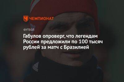 Габулов опроверг, что легендам России предложили по 100 тысяч рублей за матч с Бразилией