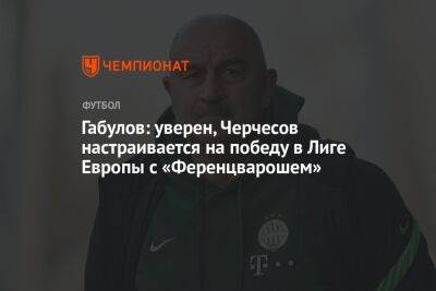 Габулов: уверен, Черчесов настраивается на победу в Лиге Европы с «Ференцварошем»
