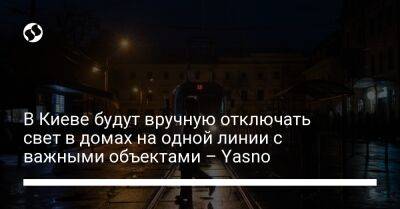 В Киеве будут вручную отключать свет в домах на одной линии с важными объектами – Yasno