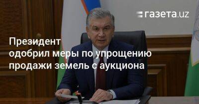 Президент Узбекистана одобрил меры по упрощению продажи земель с аукциона