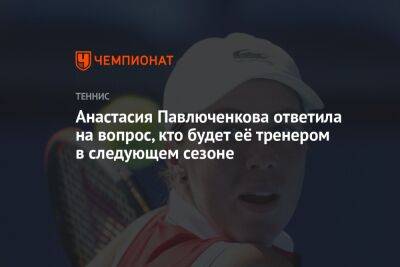 Анастасия Павлюченкова ответила на вопрос, кто будет её тренером в следующем сезоне