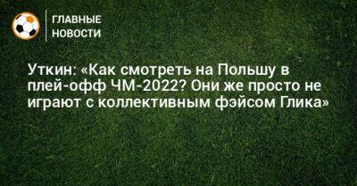 Уткин: «Как смотреть на Польшу в плей-офф ЧМ-2022? Они же просто не играют с коллективным фэйсом Глика»