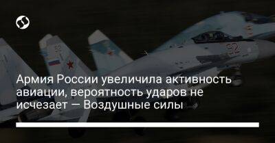 Армия России увеличила активность авиации, вероятность ударов не исчезает — Воздушные силы