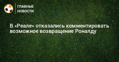 В «Реале» отказались комментировать возможное возвращение Роналду