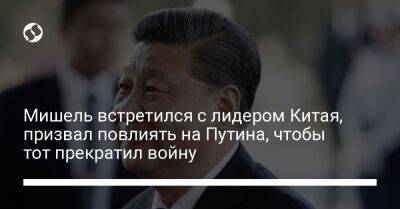 Мишель встретился с лидером Китая, призвал повлиять на Путина, чтобы тот прекратил войну