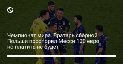 Войцех Щенсны - Чемпионат мира. Вратарь сборной Польши проспорил Месси 100 евро – но платить не будет - liga.net - Украина - Польша - Португалия - Аргентина - Уругвай