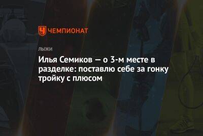 Александр Большунов - Илья Порошкин - Денис Спицов - Илья Семиков - Андрей Шитихин - Савелий Коростелев - Илья Семиков — о 3-м месте в разделке: поставлю себе за гонку тройку с плюсом - championat.com - Россия