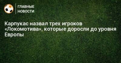 Карпукас назвал трех игроков «Локомотива», которые доросли до уровня Европы