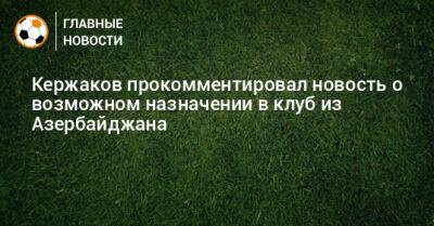 Кержаков прокомментировал новость о возможном назначении в клуб из Азербайджана