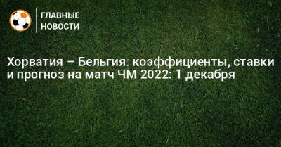 Хорватия – Бельгия: коэффициенты, ставки и прогноз на матч ЧМ 2022: 1 декабря