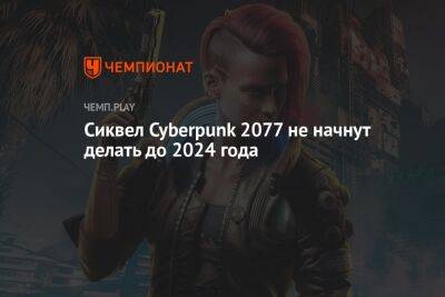 Cиквел Cyberpunk 2077 не начнут делать до 2024 года - championat.com