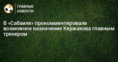 В «Сабаиле» прокомментировали возможное назначение Кержакова главным тренером