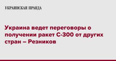 Украина ведет переговоры о получении ракет С-300 от других стран – Резников