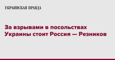 Резников считает, что за взрывами в посольствах Украины стоит Россия