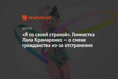 Лала Крамаренко - «Я со своей страной». Гимнастка Лала Крамаренко — о смене гражданства из-за отстранения - championat.com - Россия