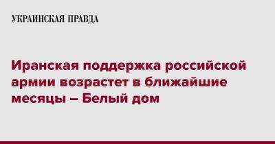 Иранская поддержка российской армии возрастет в ближайшие месяцы – Белый дом