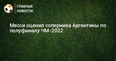 Месси оценил соперника Аргентины по полуфиналу ЧМ-2022