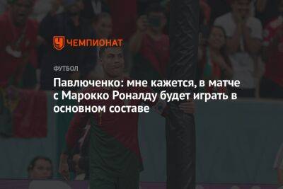 Павлюченко: мне кажется, в матче с Марокко Роналду будет играть в основном составе