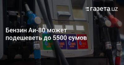 Бензин Аи-80 может подешеветь до 5500 сумов