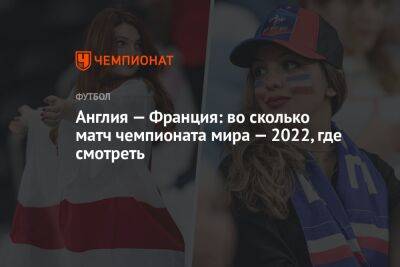 Англия — Франция: во сколько матч чемпионата мира — 2022, где смотреть