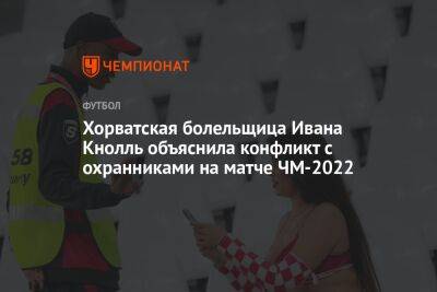 Хорватская болельщица Ивана Кнолль объяснила конфликт с охранниками на матче ЧМ-2022
