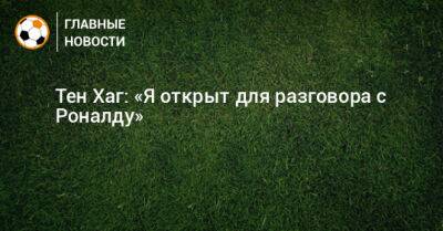 Тен Хаг: «Я открыт для разговора с Роналду»