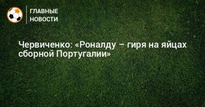 Червиченко: «Роналду – гиря на яйцах сборной Португалии»