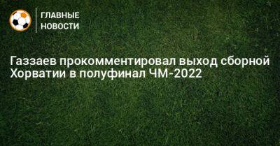 Газзаев прокомментировал выход сборной Хорватии в полуфинал ЧМ-2022