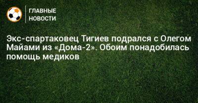 Экс-спартаковец Тигиев подрался с Олегом Майами из «Дома-2». Обоим понадобилась помощь медиков