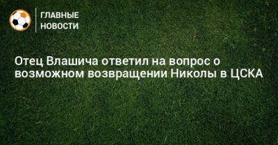 Отец Влашича ответил на вопрос о возможном возвращении Николы в ЦСКА
