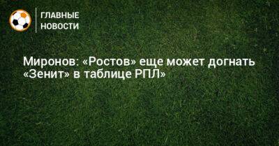 Миронов: «Ростов» еще может догнать «Зенит» в таблице РПЛ»