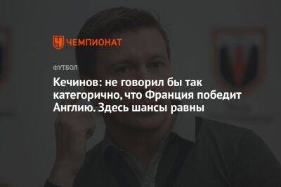 Кечинов: не говорил бы так категорично, что Франция победит Англию. Здесь шансы равны