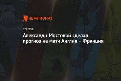 Александр Мостовой сделал прогноз на матч Англия – Франция