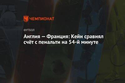 Англия — Франция: Кейн сравнял счёт с пенальти на 54-й минуте