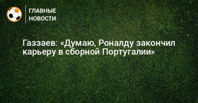 Газзаев: «Думаю, Роналду закончил карьеру в сборной Португалии»