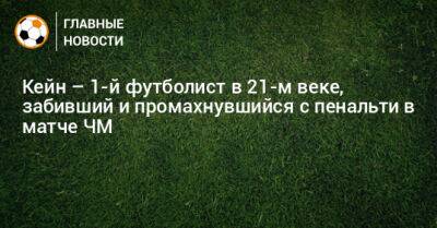 Кейн – 1-й футболист в 21-м веке, забивший и промахнувшийся с пенальти в матче ЧМ