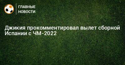 Джикия прокомментировал вылет сборной Испании с ЧМ-2022