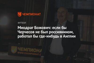 Миодраг Божович: если бы Черчесов не был россиянином, работал бы где-нибудь в Англии