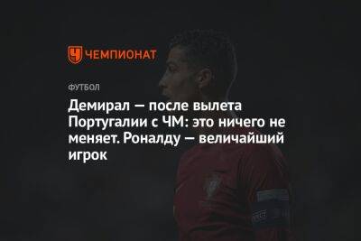 Демирал — после вылета Португалии с ЧМ: это ничего не меняет. Роналду — величайший игрок