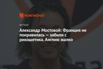 Александр Мостовой: Франция не понравилась — забили с рикошетика. Англию жалко