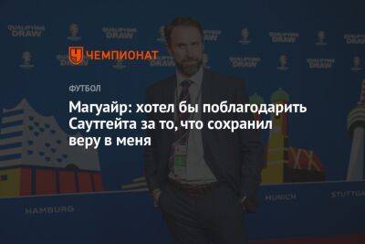 Магуайр: хотел бы поблагодарить Саутгейта за то, что сохранил веру в меня