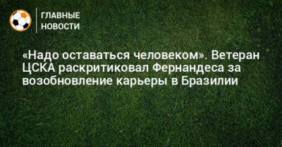 «Надо оставаться человеком». Ветеран ЦСКА раскритиковал Фернандеса за возобновление карьеры в Бразилии