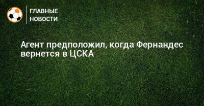 Агент предположил, когда Фернандес вернется в ЦСКА