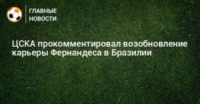 ЦСКА прокомментировал возобновление карьеры Фернандеса в Бразилии - bombardir.ru - Бразилия - Фернандес