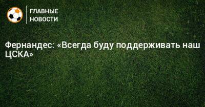 Фернандес: «Всегда буду поддерживать наш ЦСКА»