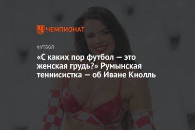 «С каких пор футбол — это женская грудь?» Румынская теннисистка — об Иване Кнолль