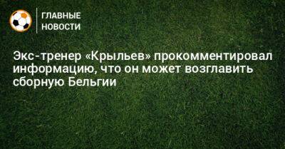Экс-тренер «Крыльев» прокомментировал информацию, что он может возглавить сборную Бельгии