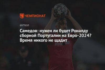 Самедов: нужен ли будет Роналду сборной Португалии на Евро-2024? Время никого не щадит